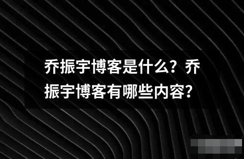 喬振宇博客是什么？喬振宇博客有哪些內容？