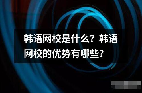 韓語網(wǎng)校是什么？韓語網(wǎng)校的優(yōu)勢有哪些？
