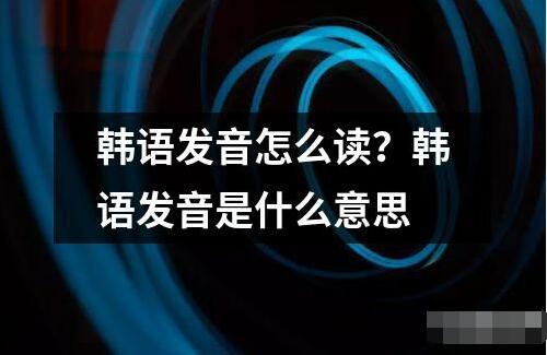 韓語(yǔ)發(fā)音怎么讀？韓語(yǔ)發(fā)音是什么意思